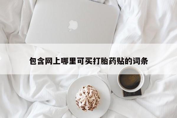 网上购买打胎药联系方式包含网上哪里可买打胎药贴的词条