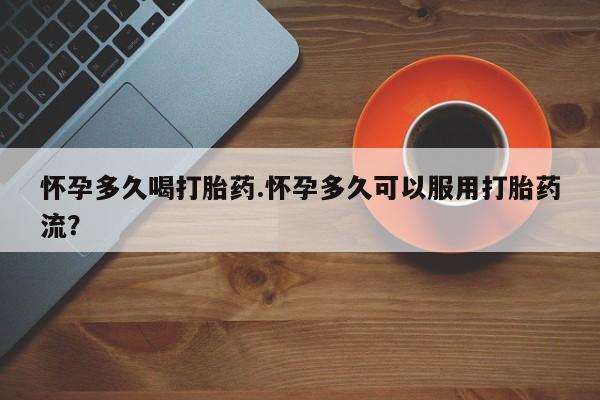 网上购买打胎药联系方式怀孕多久喝打胎药.怀孕多久可以服用打胎药流？