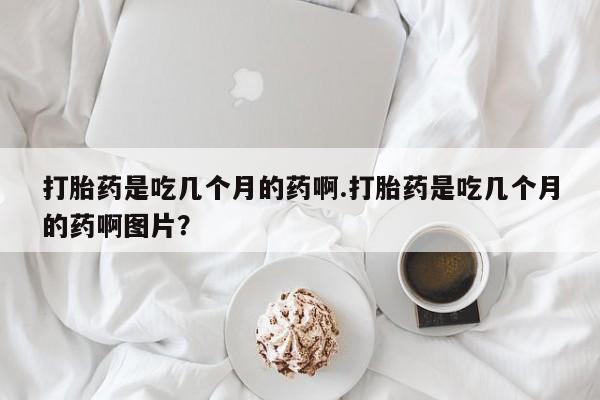 网上购买打胎药联系方式打胎药是吃几个月的药啊.打胎药是吃几个月的药啊图片？