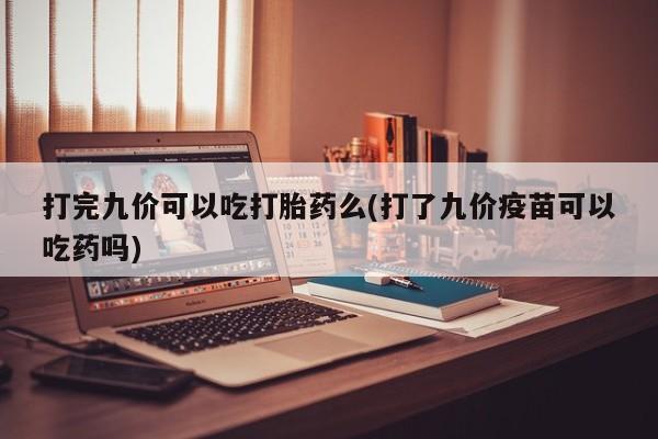 网上购买打胎药联系方式打完九价可以吃打胎药么(打了九价疫苗可以吃药吗)