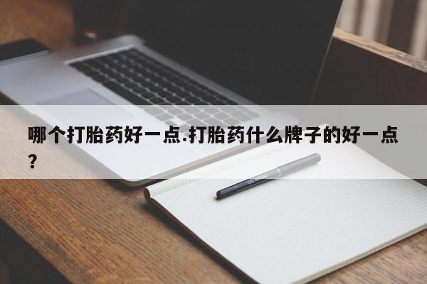 网上购买打胎药联系方式哪个打胎药好一点.打胎药什么牌子的好一点？