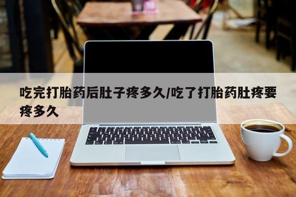 网上购买打胎药联系方式吃完打胎药后肚子疼多久/吃了打胎药肚疼要疼多久