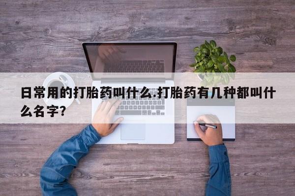 网上购买打胎药联系方式日常用的打胎药叫什么.打胎药有几种都叫什么名字？