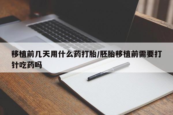 网上购买打胎药联系方式移植前几天用什么药打胎/胚胎移植前需要打针吃药吗