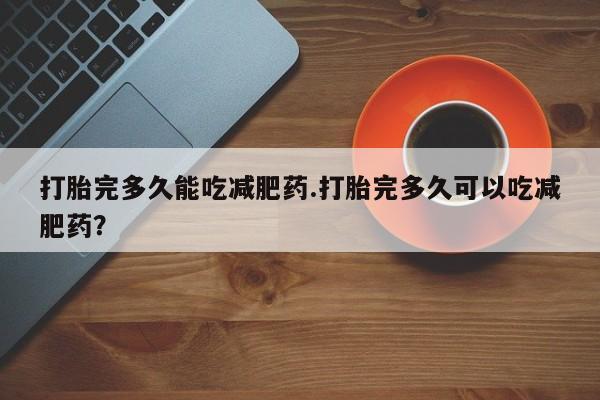 网上购买打胎药联系方式打胎完多久能吃减肥药.打胎完多久可以吃减肥药？