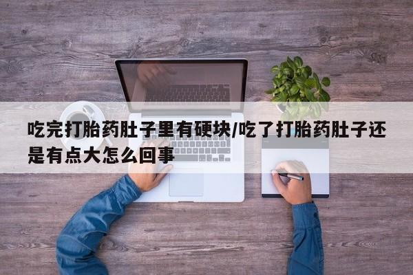 网上购买打胎药联系方式吃完打胎药肚子里有硬块/吃了打胎药肚子还是有点大怎么回事