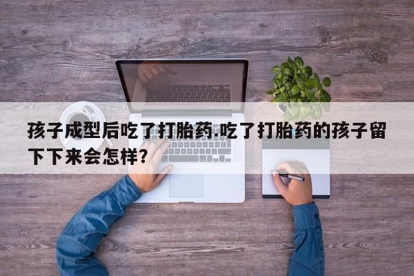 网上购买打胎药联系方式孩子成型后吃了打胎药.吃了打胎药的孩子留下下来会怎样？
