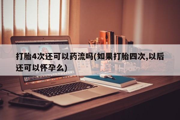网上购买打胎药联系方式打胎4次还可以药流吗(如果打胎四次,以后还可以怀孕么)