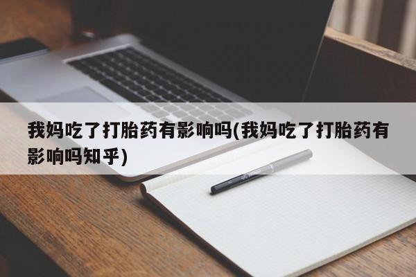 网上购买打胎药联系方式我妈吃了打胎药有影响吗(我妈吃了打胎药有影响吗知乎)