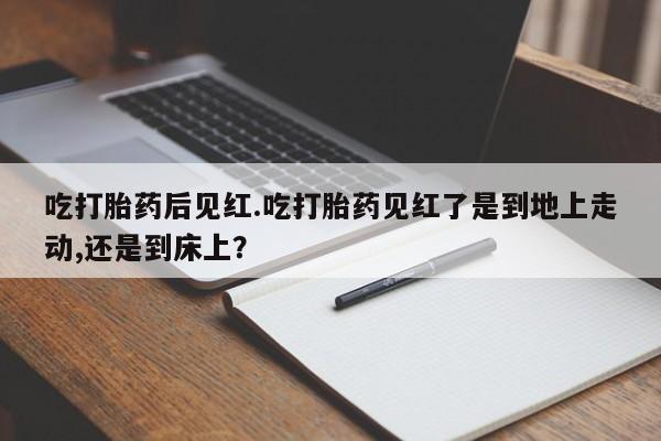 网上购买打胎药联系方式吃打胎药后见红.吃打胎药见红了是到地上走动,还是到床上？