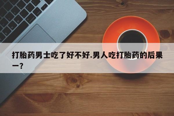 网上购买打胎药联系方式打胎药男士吃了好不好.男人吃打胎药的后果一？