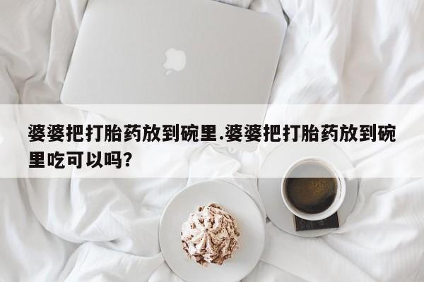 网上购买打胎药联系方式婆婆把打胎药放到碗里.婆婆把打胎药放到碗里吃可以吗？