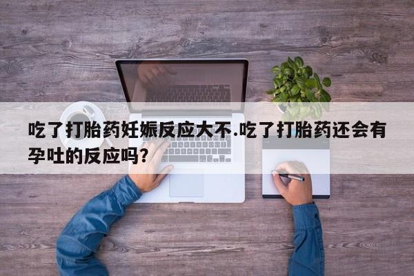 网上购买打胎药联系方式吃了打胎药妊娠反应大不.吃了打胎药还会有孕吐的反应吗？