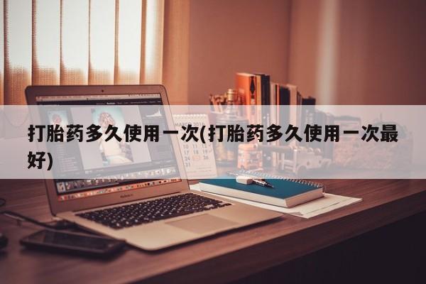 网上购买打胎药联系方式打胎药多久使用一次(打胎药多久使用一次最好)