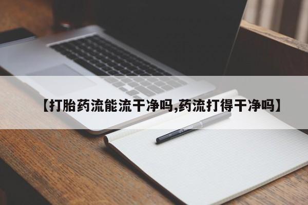 网上购买打胎药联系方式【打胎药流能流干净吗,药流打得干净吗】