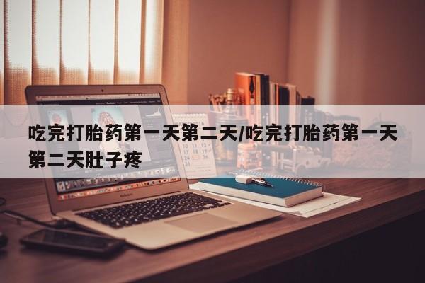 网上购买打胎药联系方式吃完打胎药第一天第二天/吃完打胎药第一天第二天肚子疼