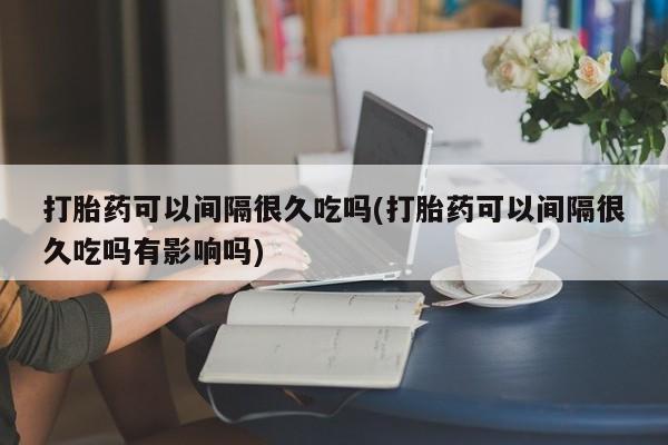 网上购买打胎药联系方式打胎药可以间隔很久吃吗(打胎药可以间隔很久吃吗有影响吗)
