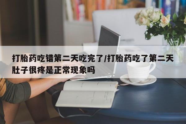 网上购买打胎药联系方式打胎药吃错第二天吃完了/打胎药吃了第二天肚子很疼是正常现象吗