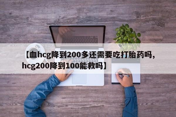 网上购买打胎药联系方式【血hcg降到200多还需要吃打胎药吗,hcg200降到100能救吗】