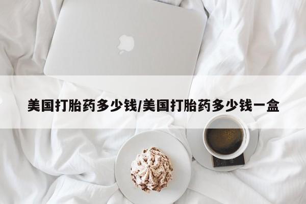 网上购买打胎药联系方式美国打胎药多少钱/美国打胎药多少钱一盒