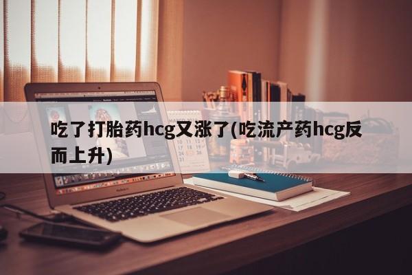 网上购买打胎药联系方式吃了打胎药hcg又涨了(吃流产药hcg反而上升)
