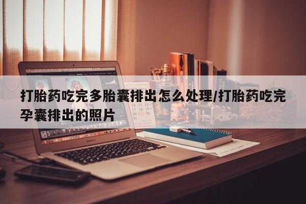网上购买打胎药联系方式打胎药吃完多胎囊排出怎么处理/打胎药吃完孕囊排出的照片