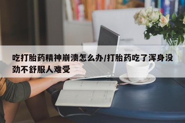网上购买打胎药联系方式吃打胎药精神崩溃怎么办/打胎药吃了浑身没劲不舒服人难受