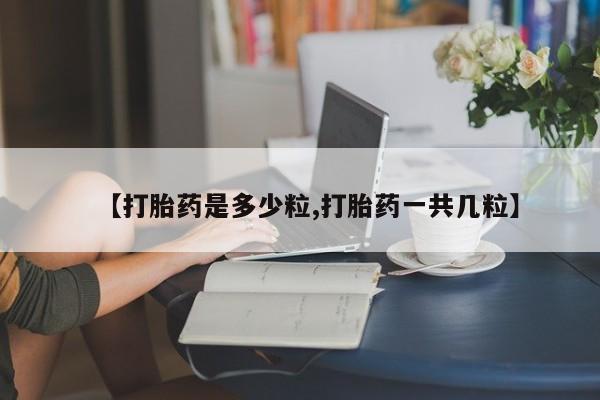 网上购买打胎药联系方式【打胎药是多少粒,打胎药一共几粒】