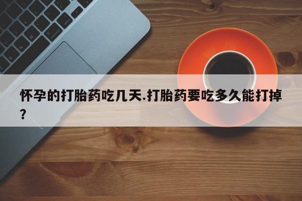 网上购买打胎药联系方式怀孕的打胎药吃几天.打胎药要吃多久能打掉？