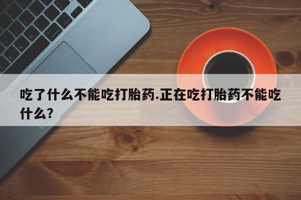 网上购买打胎药联系方式吃了什么不能吃打胎药.正在吃打胎药不能吃什么？