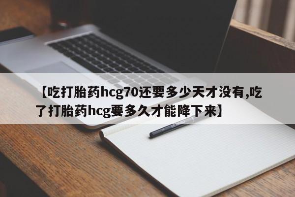 网上购买打胎药联系方式【吃打胎药hcg70还要多少天才没有,吃了打胎药hcg要多久才能降下来】