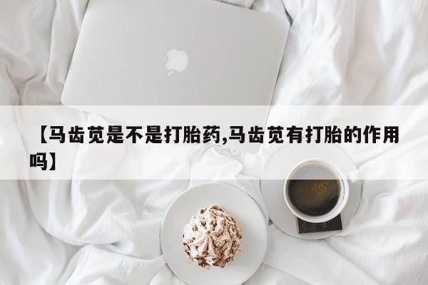 网上购买打胎药联系方式【马齿苋是不是打胎药,马齿苋有打胎的作用吗】