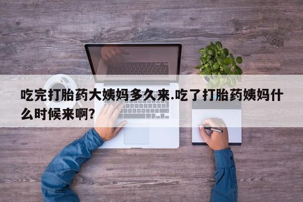 网上购买打胎药联系方式吃完打胎药大姨妈多久来.吃了打胎药姨妈什么时候来啊？