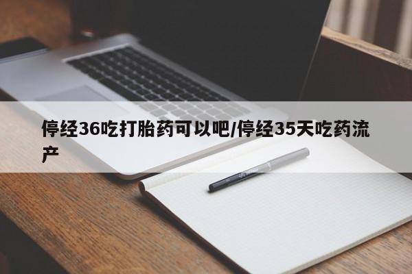 网上购买打胎药联系方式停经36吃打胎药可以吧/停经35天吃药流产