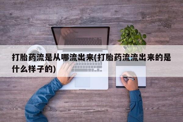 网上购买打胎药联系方式打胎药流是从哪流出来(打胎药流流出来的是什么样子的)