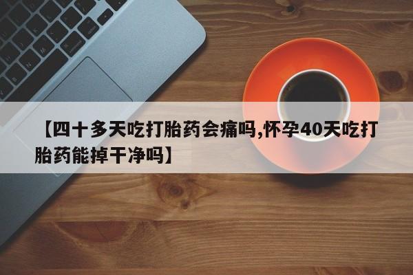 网上购买打胎药联系方式【四十多天吃打胎药会痛吗,怀孕40天吃打胎药能掉干净吗】