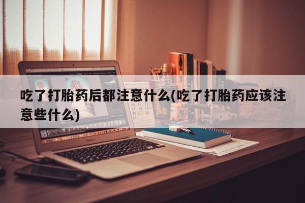 网上购买打胎药联系方式吃了打胎药后都注意什么(吃了打胎药应该注意些什么)