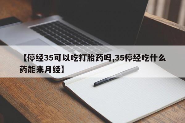网上购买打胎药联系方式【停经35可以吃打胎药吗,35停经吃什么药能来月经】