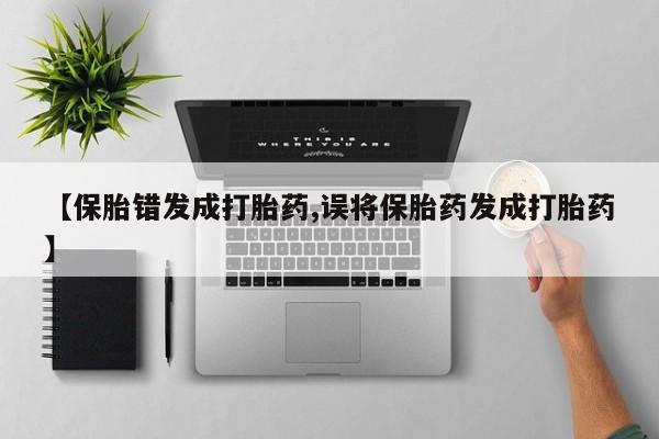 网上购买打胎药联系方式【保胎错发成打胎药,误将保胎药发成打胎药】