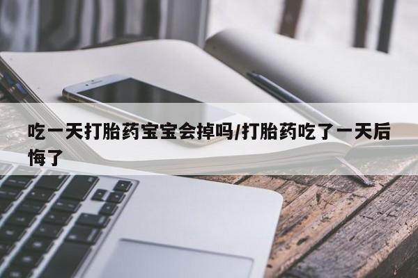 网上购买打胎药联系方式吃一天打胎药宝宝会掉吗/打胎药吃了一天后悔了