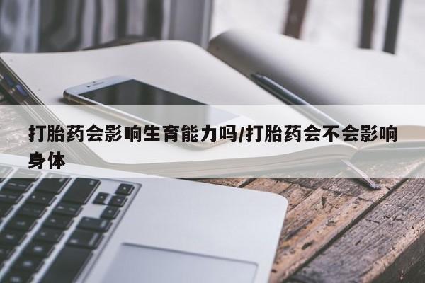 网上购买打胎药联系方式打胎药会影响生育能力吗/打胎药会不会影响身体