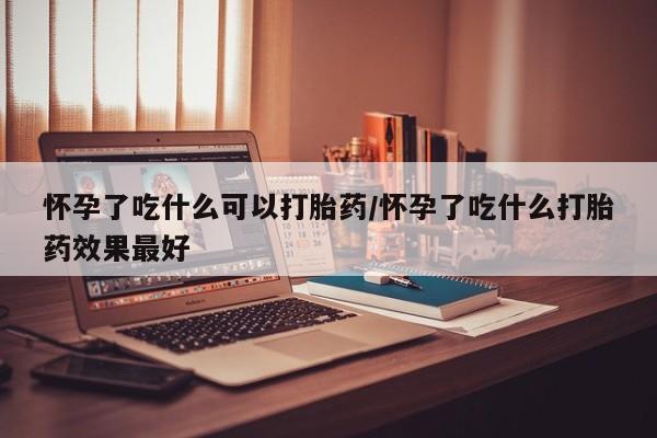 网上购买打胎药联系方式怀孕了吃什么可以打胎药/怀孕了吃什么打胎药效果最好
