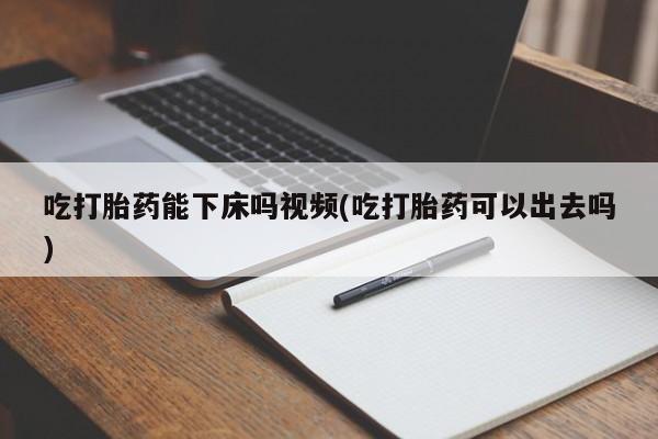 网上购买打胎药联系方式吃打胎药能下床吗视频(吃打胎药可以出去吗)
