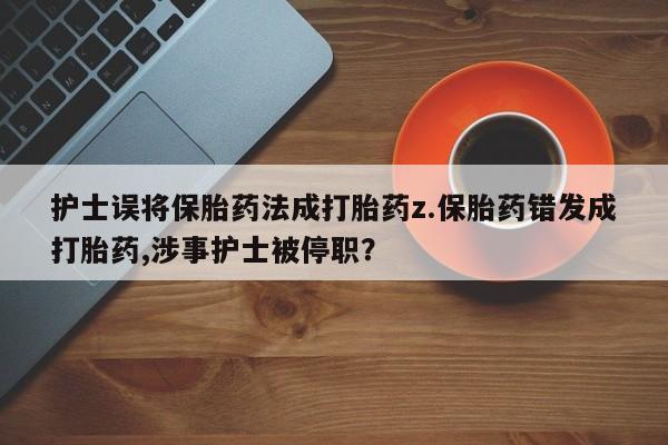 网上购买打胎药联系方式护士误将保胎药法成打胎药z.保胎药错发成打胎药,涉事护士被停职？