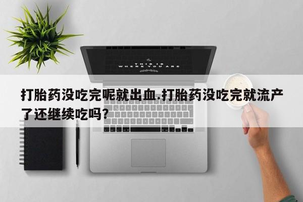 网上购买打胎药联系方式打胎药没吃完呢就出血.打胎药没吃完就流产了还继续吃吗？