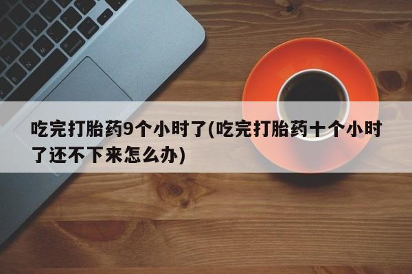 网上购买打胎药联系方式吃完打胎药9个小时了(吃完打胎药十个小时了还不下来怎么办)