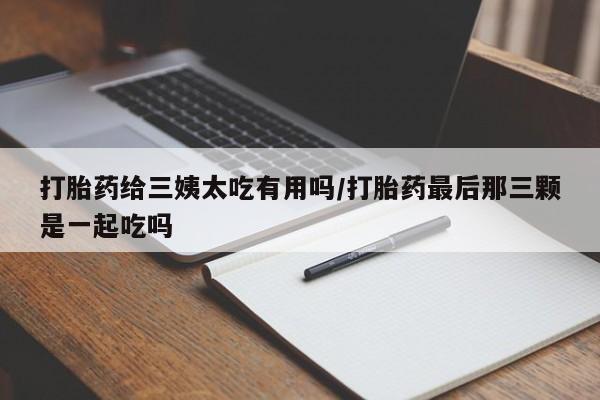 网上购买打胎药联系方式打胎药给三姨太吃有用吗/打胎药最后那三颗是一起吃吗