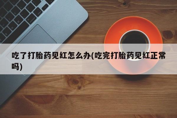 网上购买打胎药联系方式吃了打胎药见红怎么办(吃完打胎药见红正常吗)