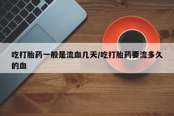 网上购买打胎药联系方式吃打胎药一般是流血几天/吃打胎药要流多久的血