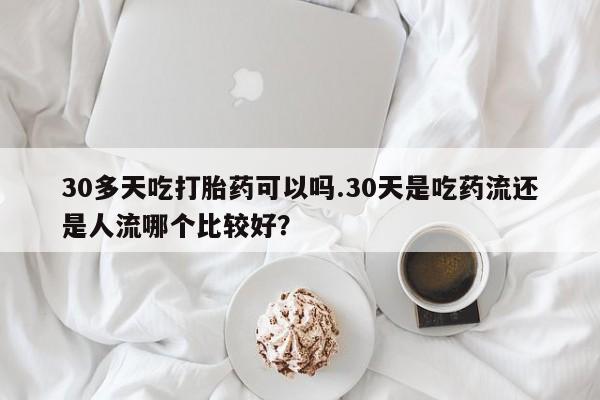 网上购买打胎药联系方式30多天吃打胎药可以吗.30天是吃药流还是人流哪个比较好?
